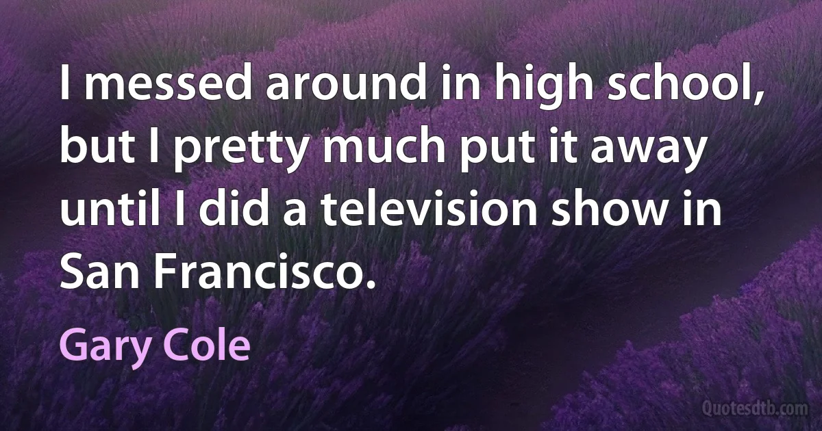 I messed around in high school, but I pretty much put it away until I did a television show in San Francisco. (Gary Cole)