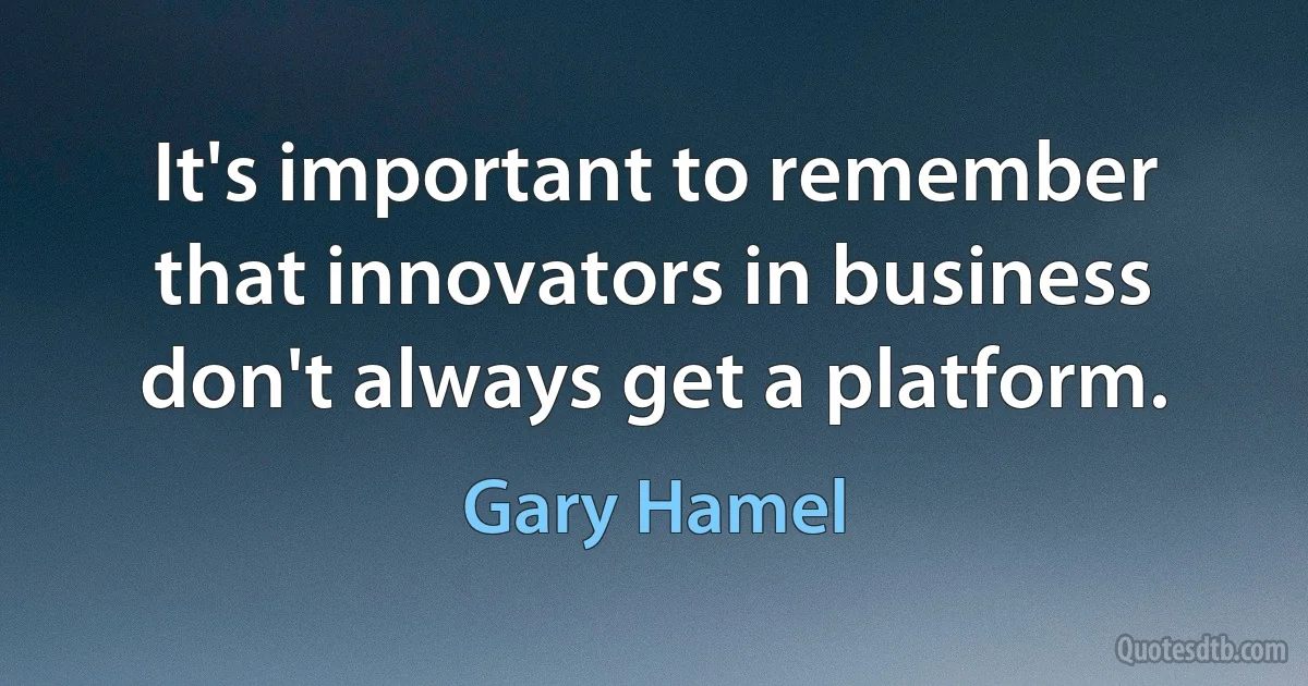 It's important to remember that innovators in business don't always get a platform. (Gary Hamel)