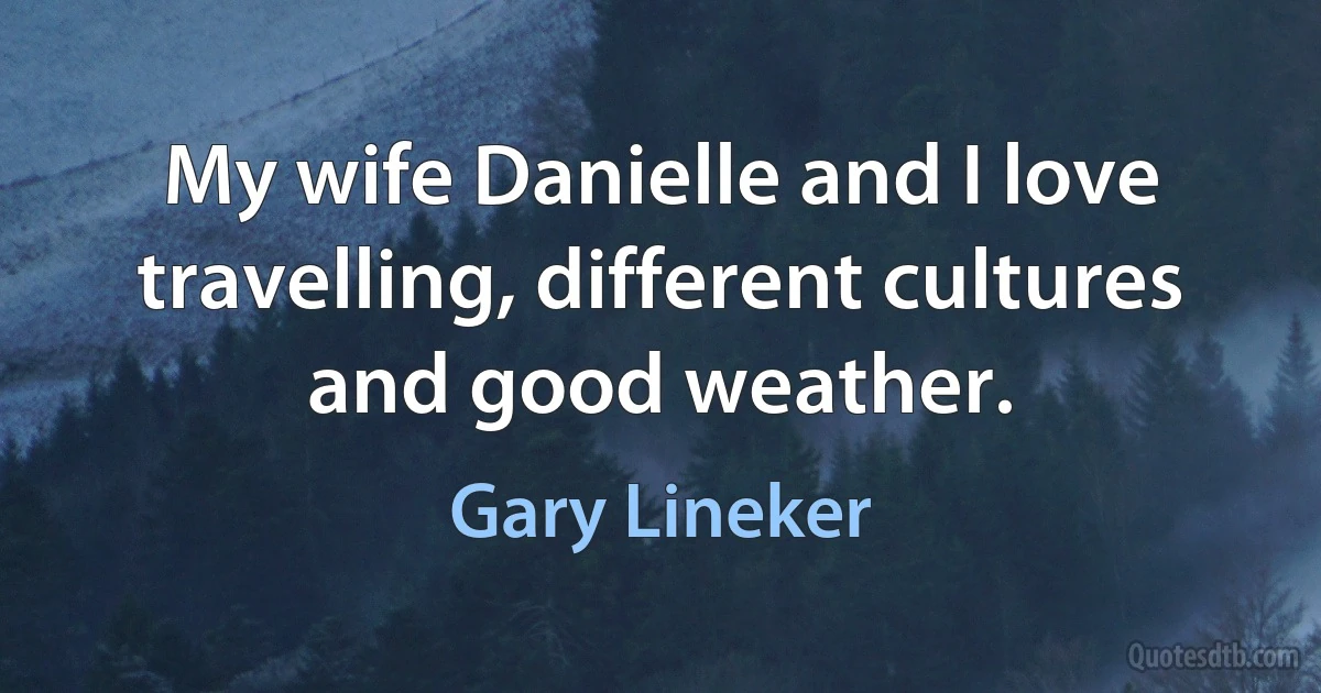 My wife Danielle and I love travelling, different cultures and good weather. (Gary Lineker)