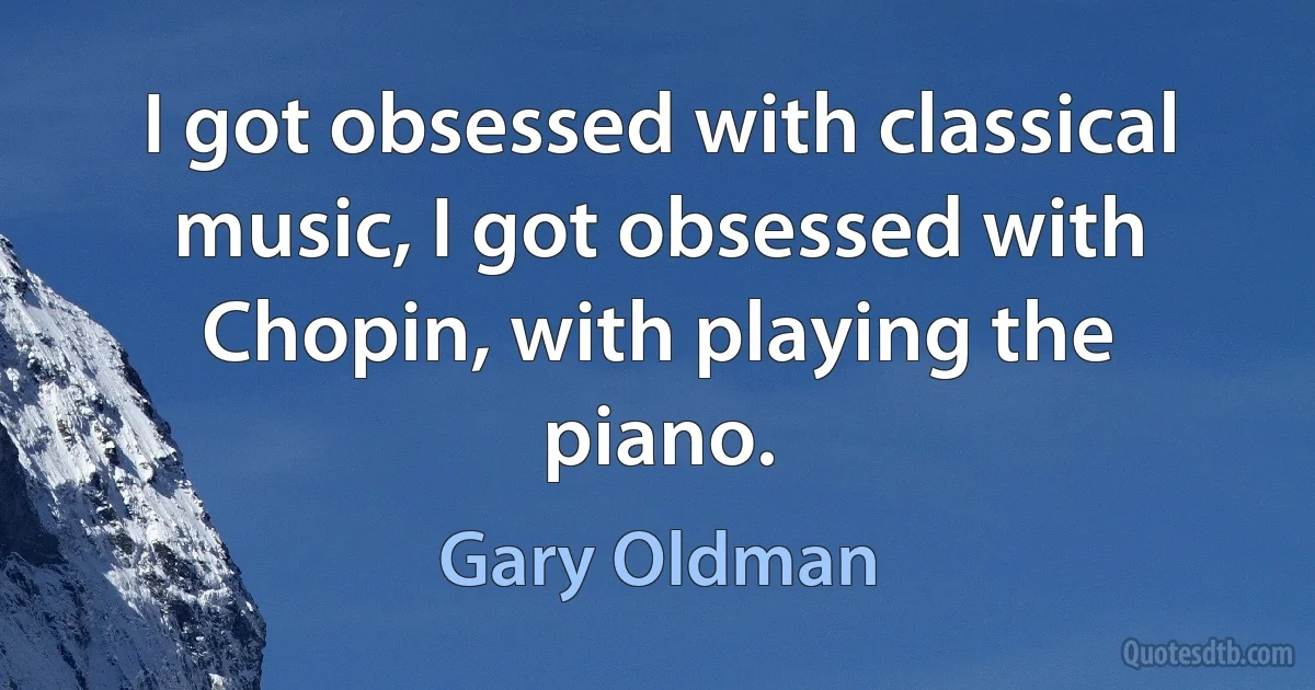 I got obsessed with classical music, I got obsessed with Chopin, with playing the piano. (Gary Oldman)