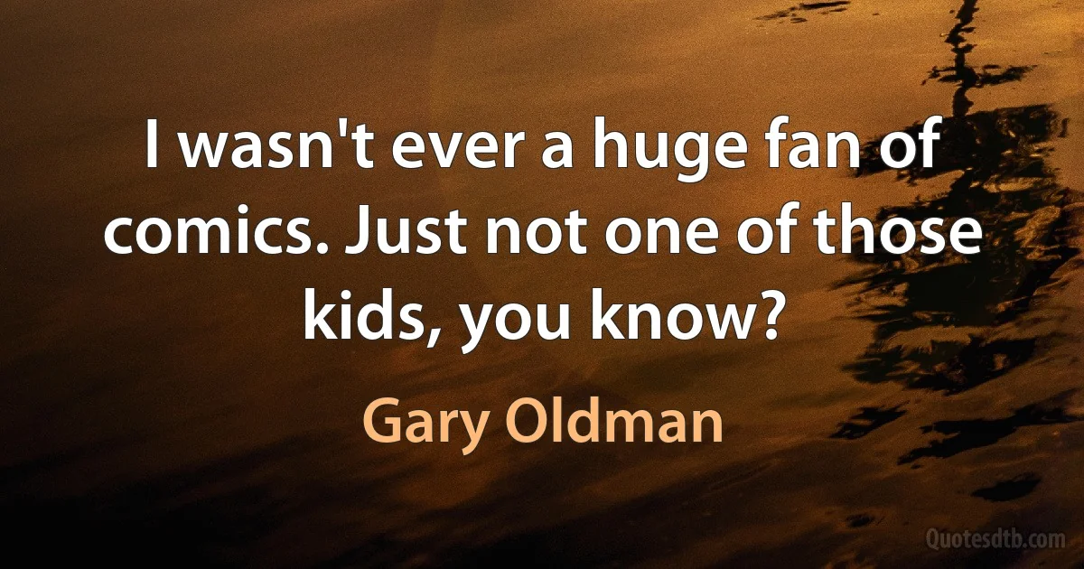 I wasn't ever a huge fan of comics. Just not one of those kids, you know? (Gary Oldman)