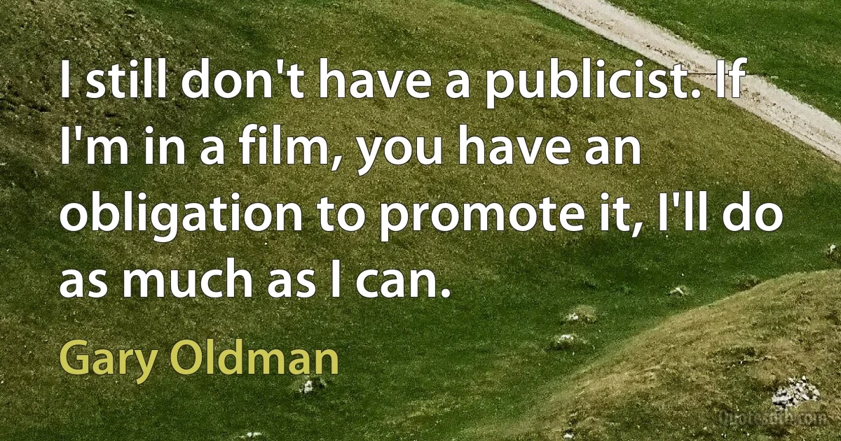 I still don't have a publicist. If I'm in a film, you have an obligation to promote it, I'll do as much as I can. (Gary Oldman)