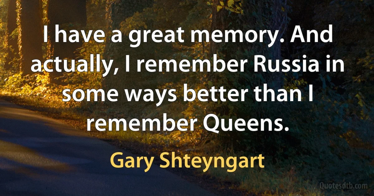 I have a great memory. And actually, I remember Russia in some ways better than I remember Queens. (Gary Shteyngart)