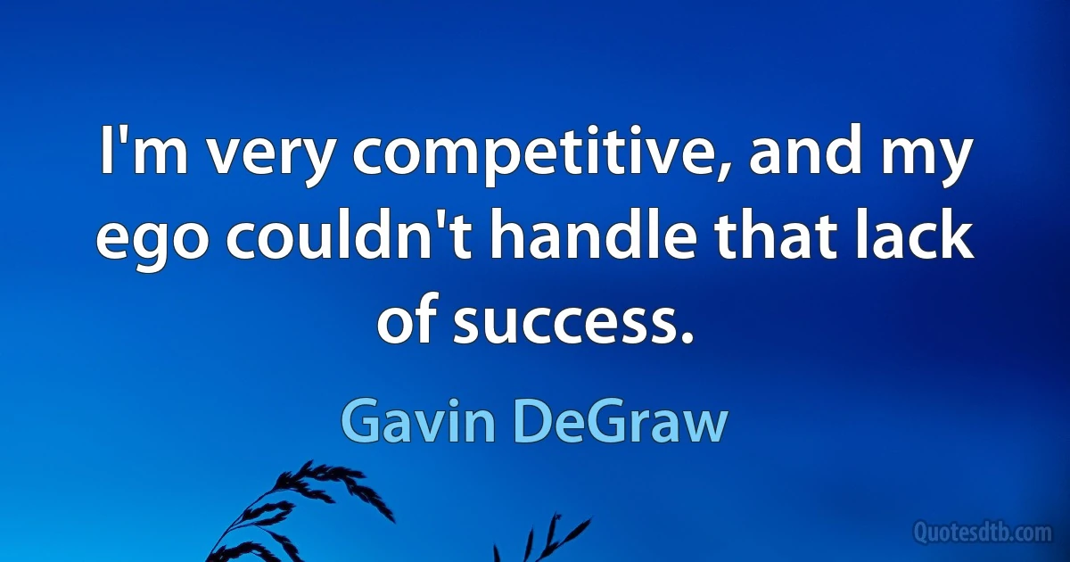 I'm very competitive, and my ego couldn't handle that lack of success. (Gavin DeGraw)