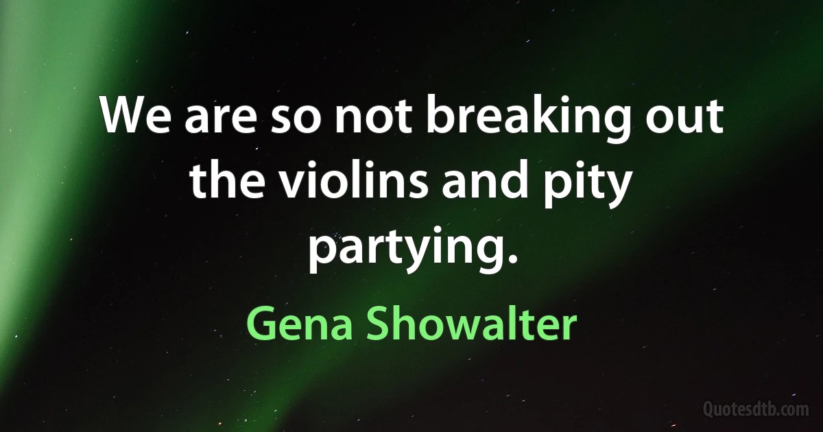 We are so not breaking out the violins and pity partying. (Gena Showalter)