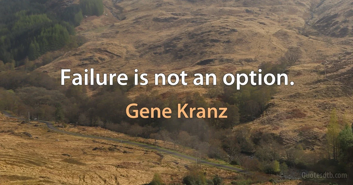 Failure is not an option. (Gene Kranz)