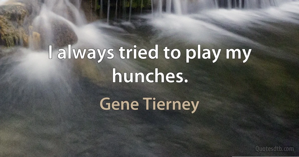 I always tried to play my hunches. (Gene Tierney)