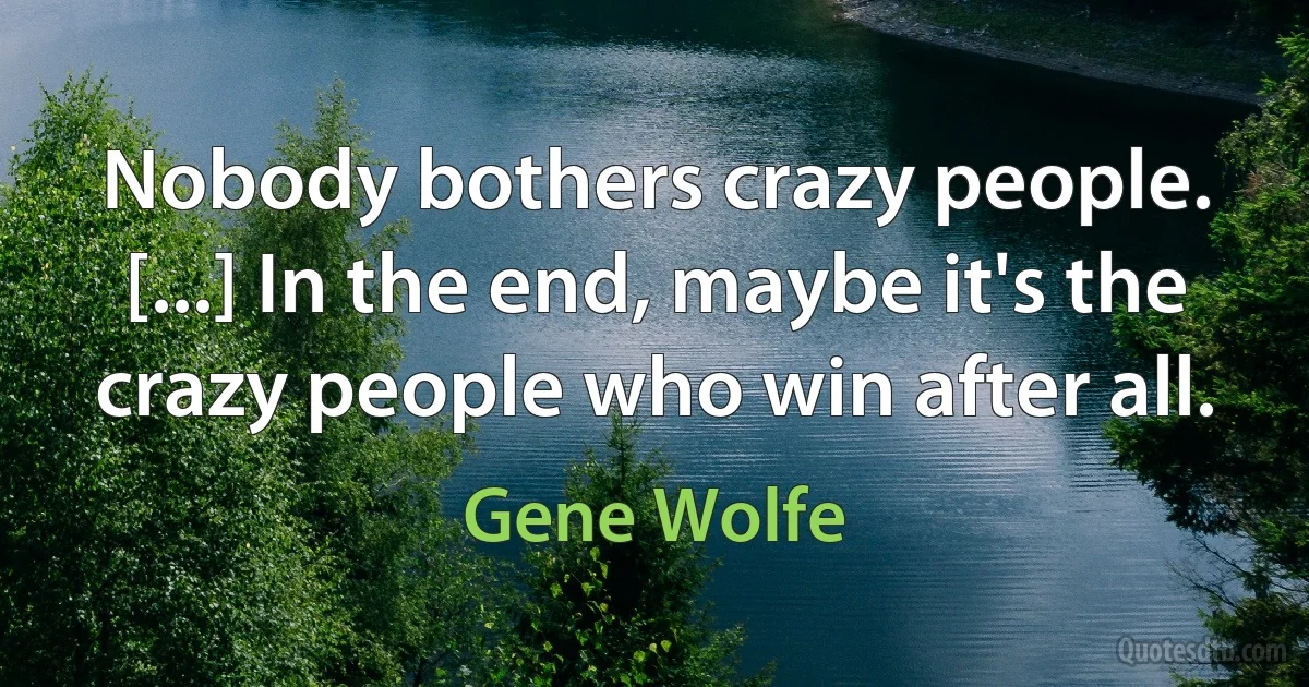 Nobody bothers crazy people. [...] In the end, maybe it's the crazy people who win after all. (Gene Wolfe)