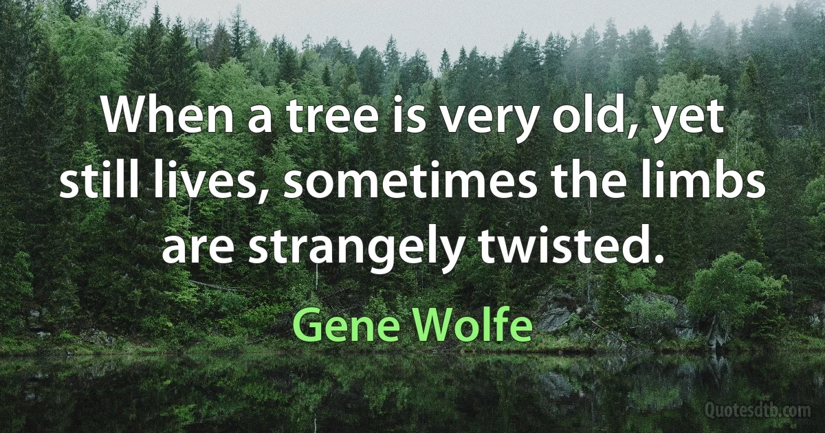 When a tree is very old, yet still lives, sometimes the limbs are strangely twisted. (Gene Wolfe)