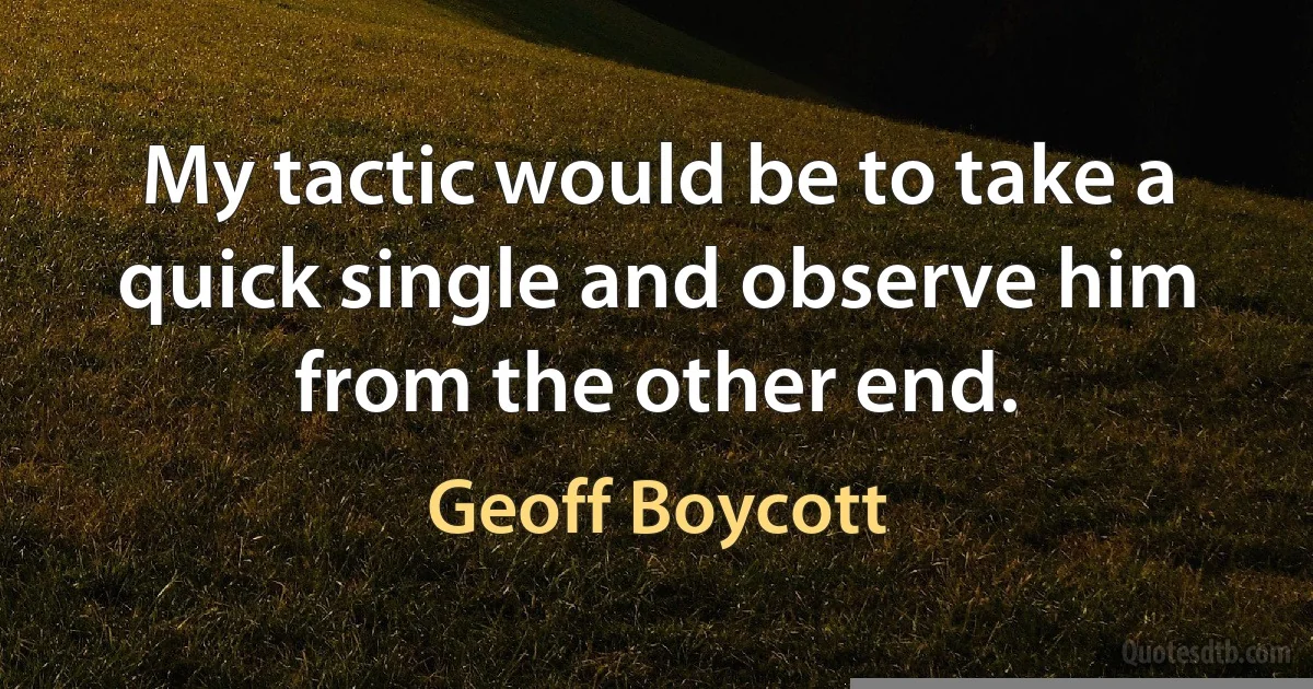 My tactic would be to take a quick single and observe him from the other end. (Geoff Boycott)