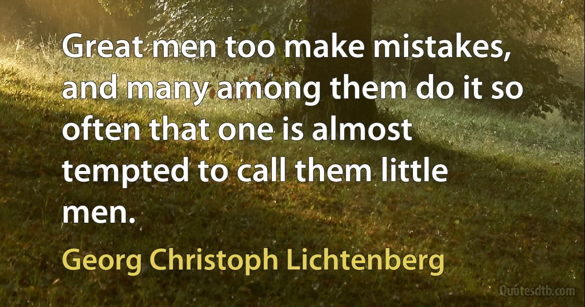 Great men too make mistakes, and many among them do it so often that one is almost tempted to call them little men. (Georg Christoph Lichtenberg)