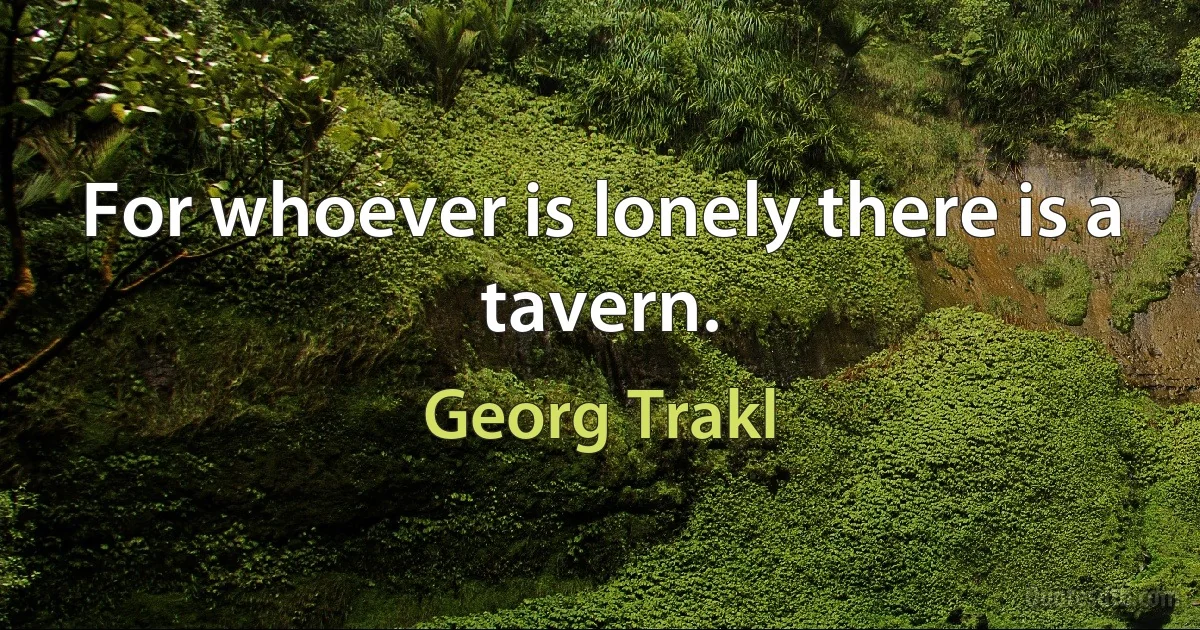 For whoever is lonely there is a tavern. (Georg Trakl)