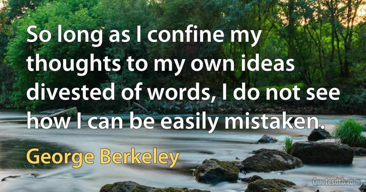 So long as I confine my thoughts to my own ideas divested of words, I do not see how I can be easily mistaken. (George Berkeley)