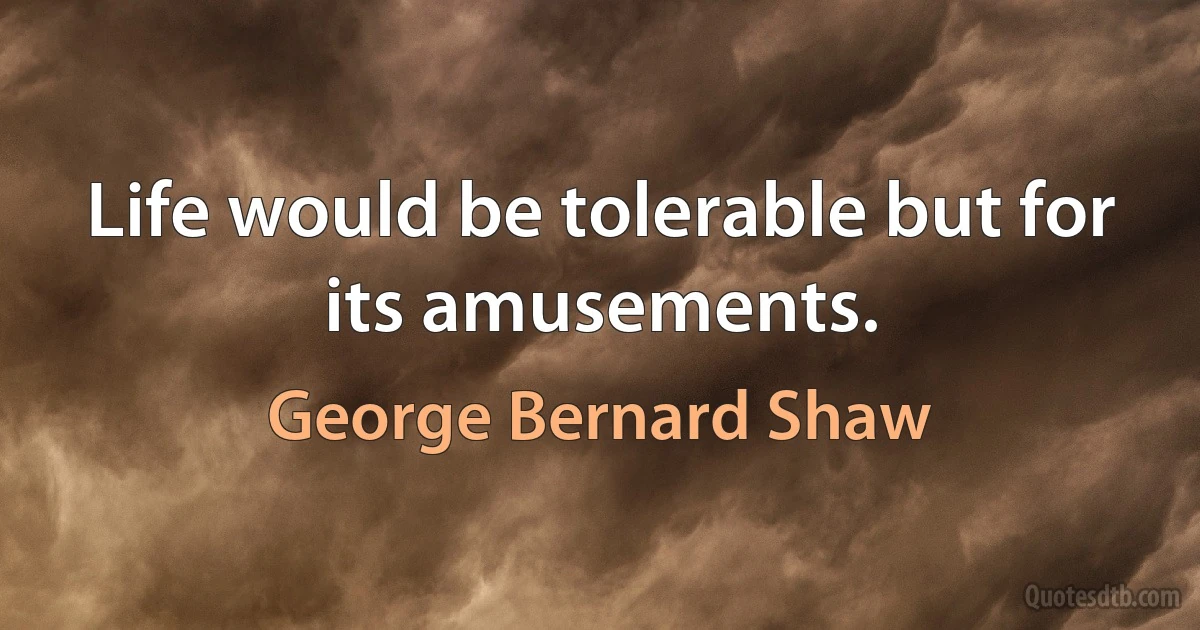 Life would be tolerable but for its amusements. (George Bernard Shaw)