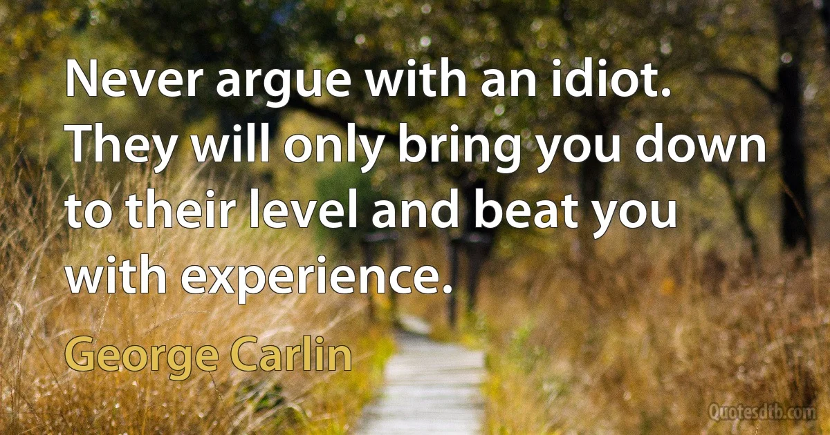 Never argue with an idiot. They will only bring you down to their level and beat you with experience. (George Carlin)