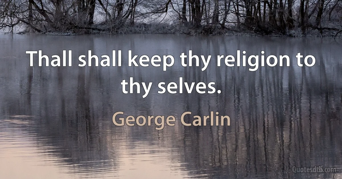 Thall shall keep thy religion to thy selves. (George Carlin)