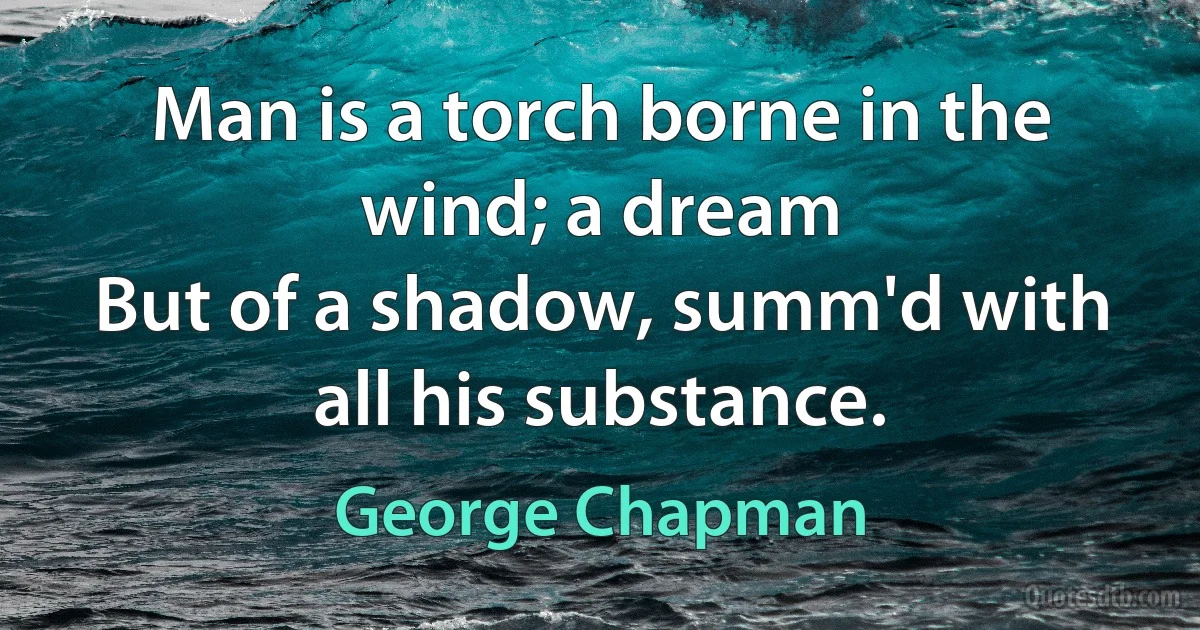 Man is a torch borne in the wind; a dream
But of a shadow, summ'd with all his substance. (George Chapman)