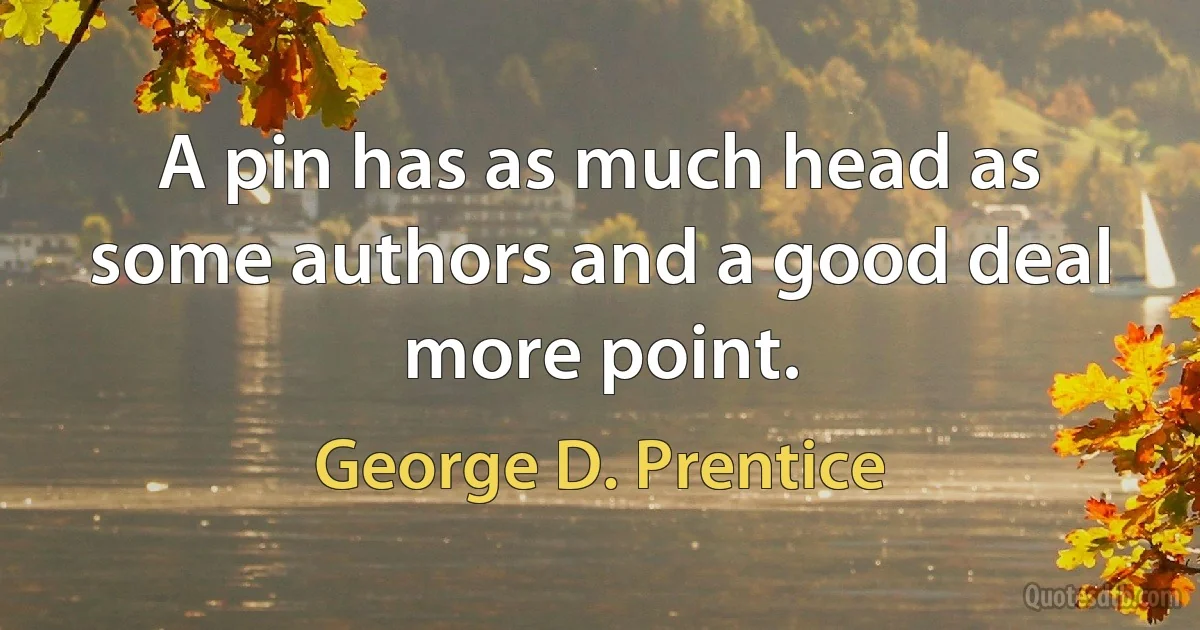 A pin has as much head as some authors and a good deal more point. (George D. Prentice)