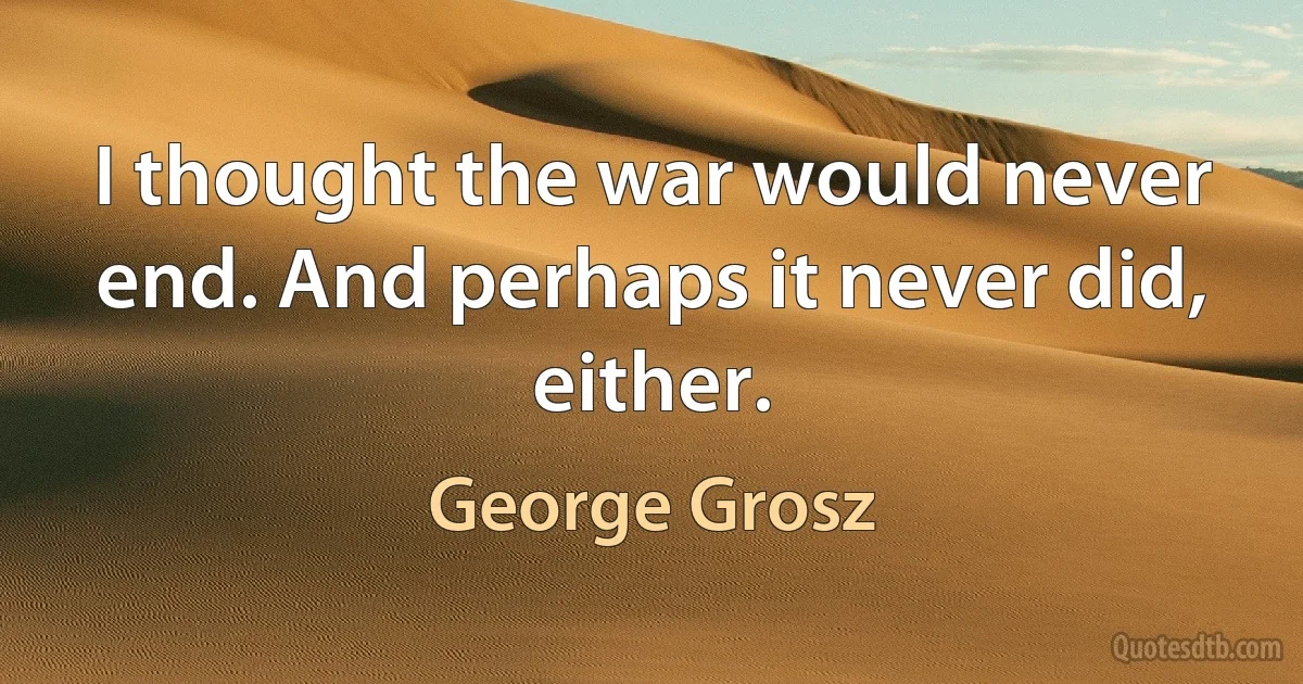 I thought the war would never end. And perhaps it never did, either. (George Grosz)