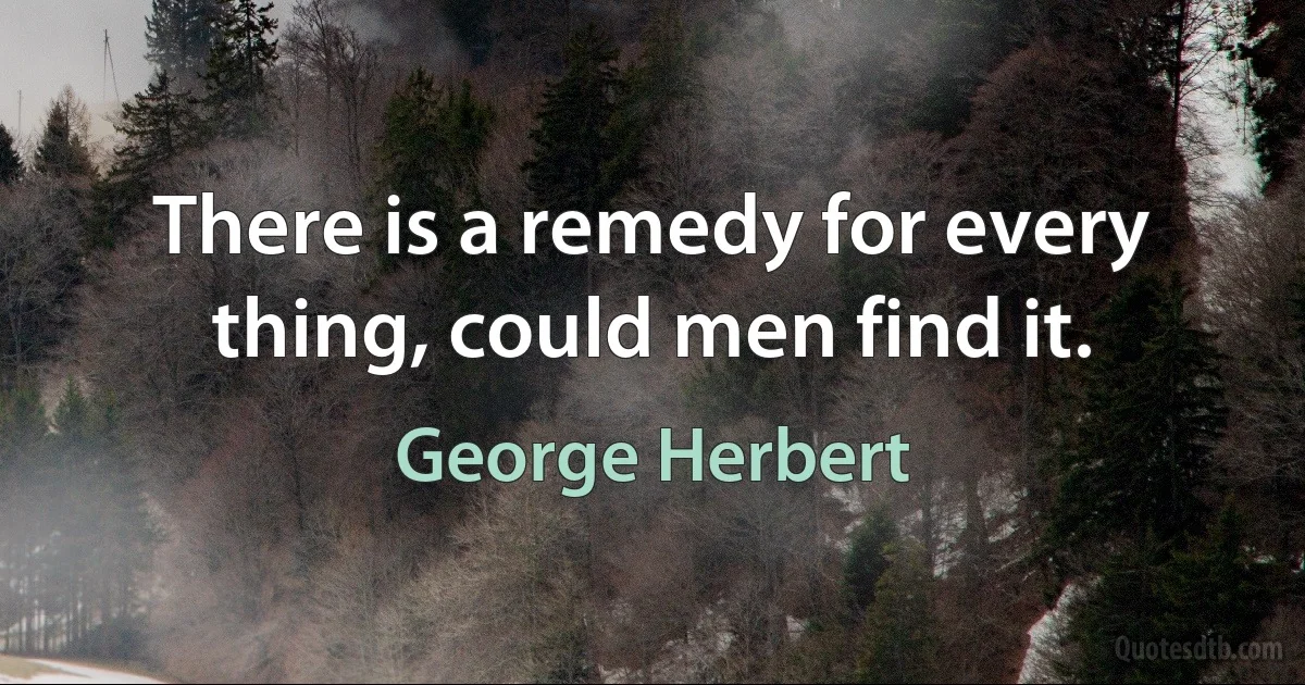 There is a remedy for every thing, could men find it. (George Herbert)