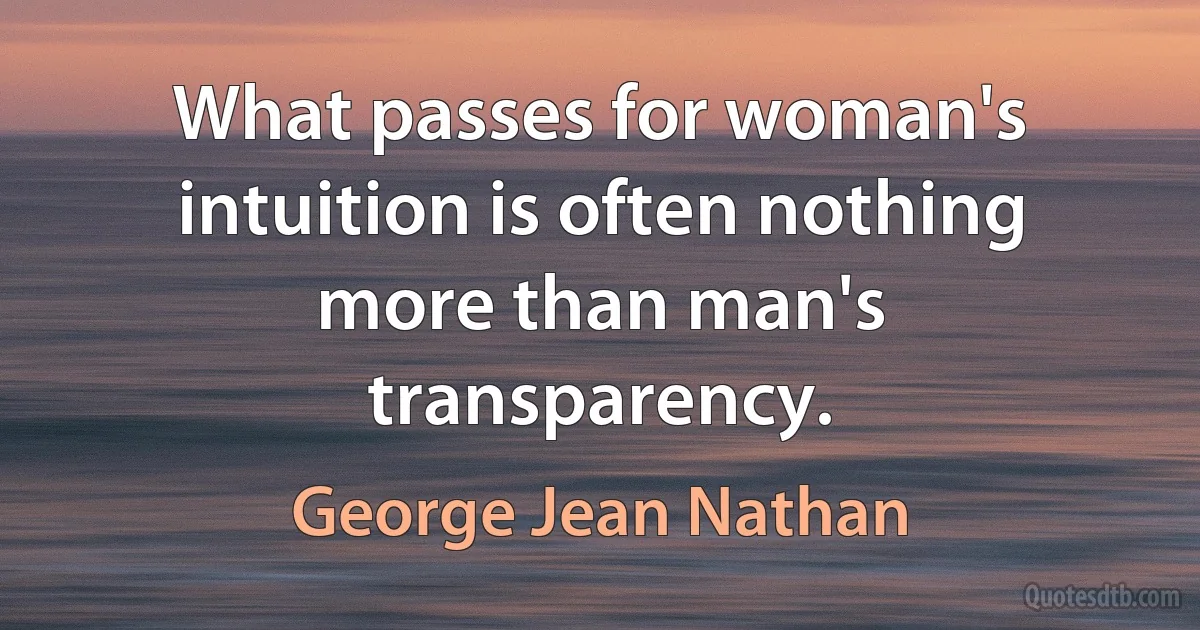 What passes for woman's intuition is often nothing more than man's transparency. (George Jean Nathan)