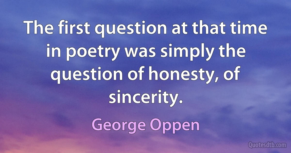 The first question at that time in poetry was simply the question of honesty, of sincerity. (George Oppen)