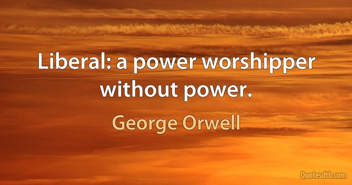 Liberal: a power worshipper without power. (George Orwell)