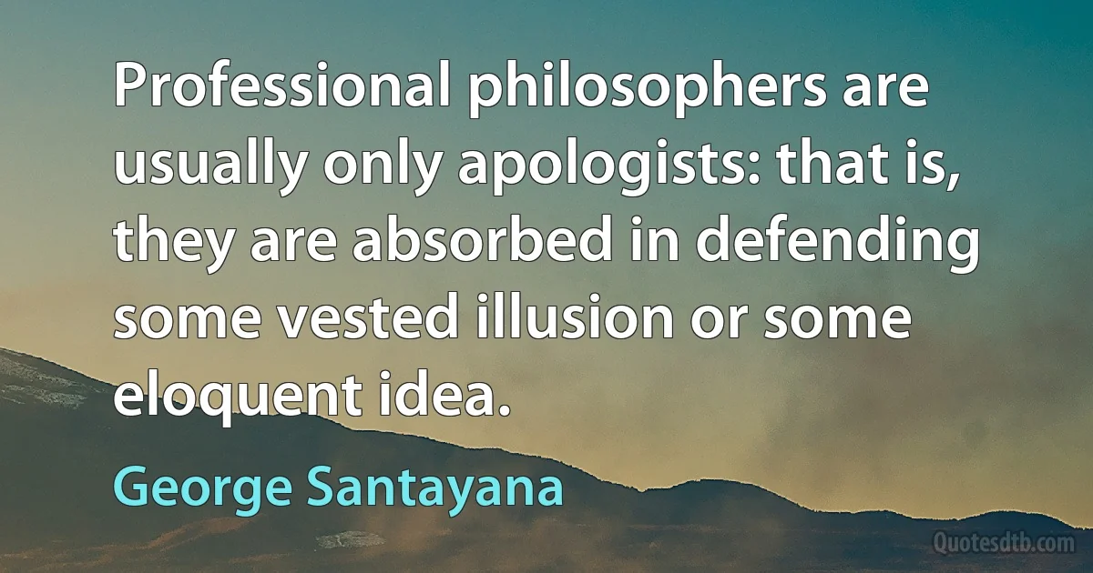 Professional philosophers are usually only apologists: that is, they are absorbed in defending some vested illusion or some eloquent idea. (George Santayana)