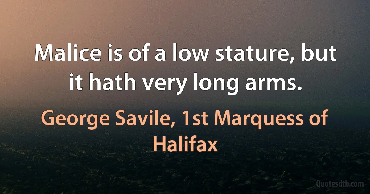 Malice is of a low stature, but it hath very long arms. (George Savile, 1st Marquess of Halifax)