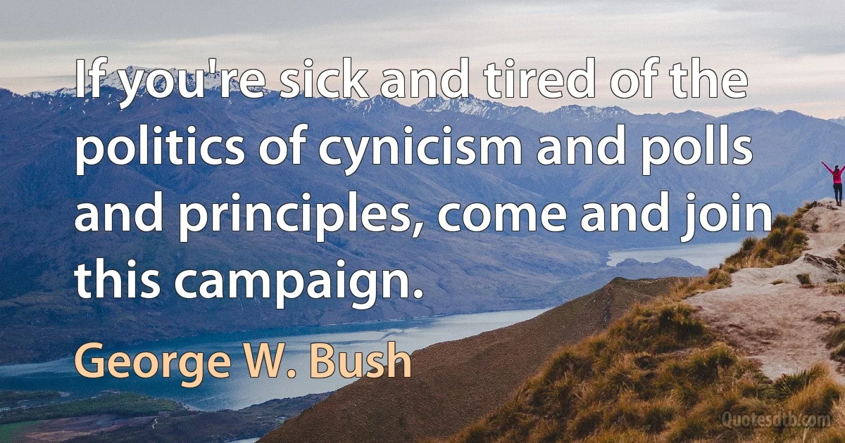 If you're sick and tired of the politics of cynicism and polls and principles, come and join this campaign. (George W. Bush)