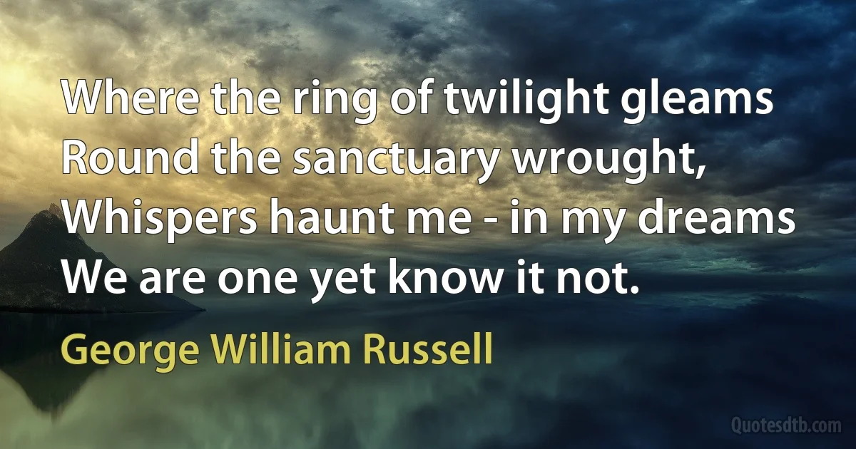 Where the ring of twilight gleams
Round the sanctuary wrought,
Whispers haunt me - in my dreams
We are one yet know it not. (George William Russell)