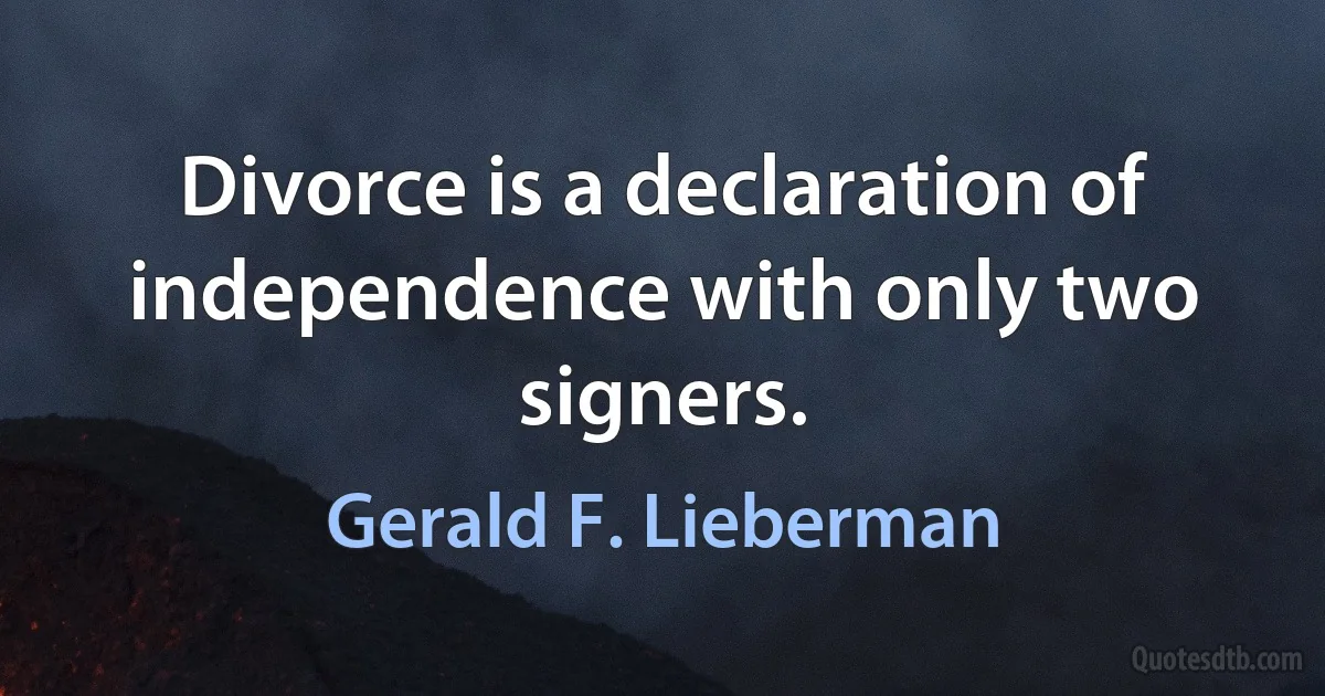 Divorce is a declaration of independence with only two signers. (Gerald F. Lieberman)