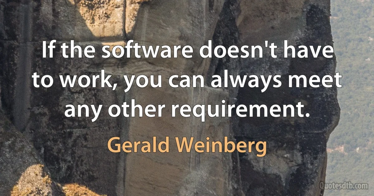 If the software doesn't have to work, you can always meet any other requirement. (Gerald Weinberg)