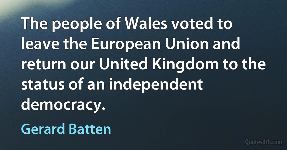 The people of Wales voted to leave the European Union and return our United Kingdom to the status of an independent democracy. (Gerard Batten)