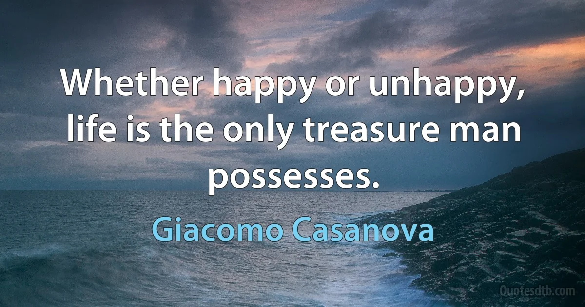 Whether happy or unhappy, life is the only treasure man possesses. (Giacomo Casanova)