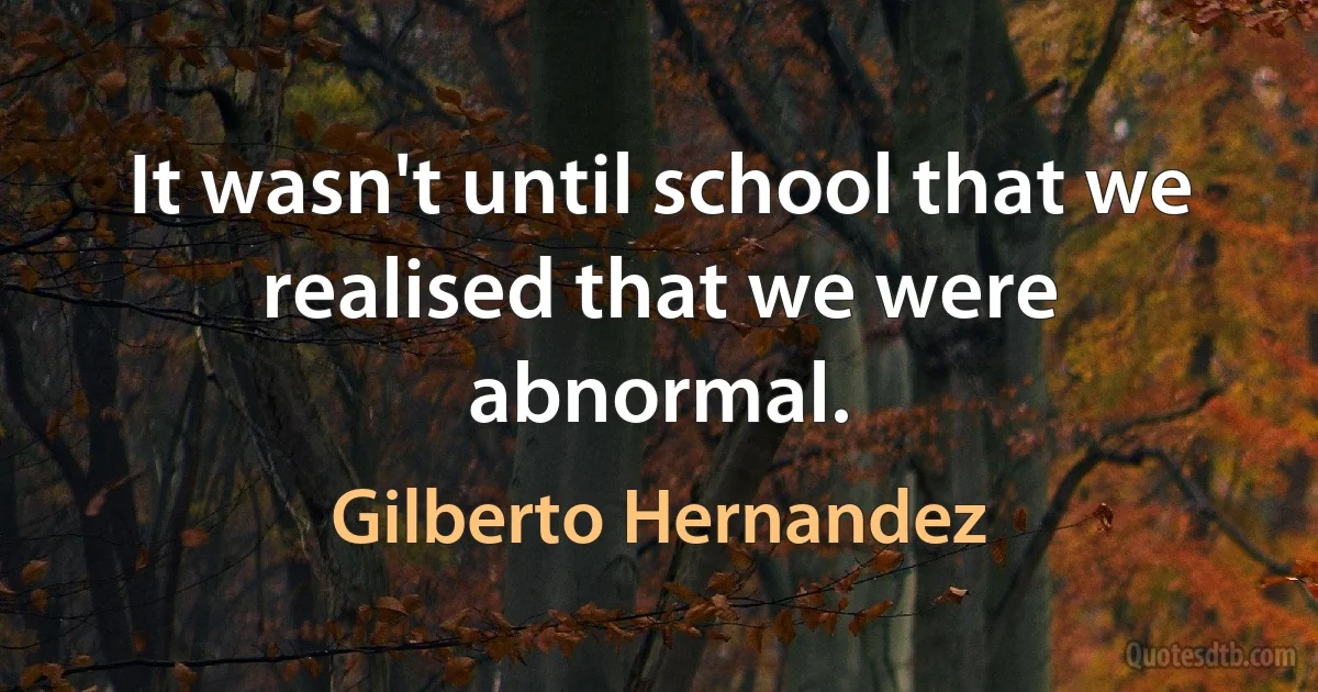 It wasn't until school that we realised that we were abnormal. (Gilberto Hernandez)