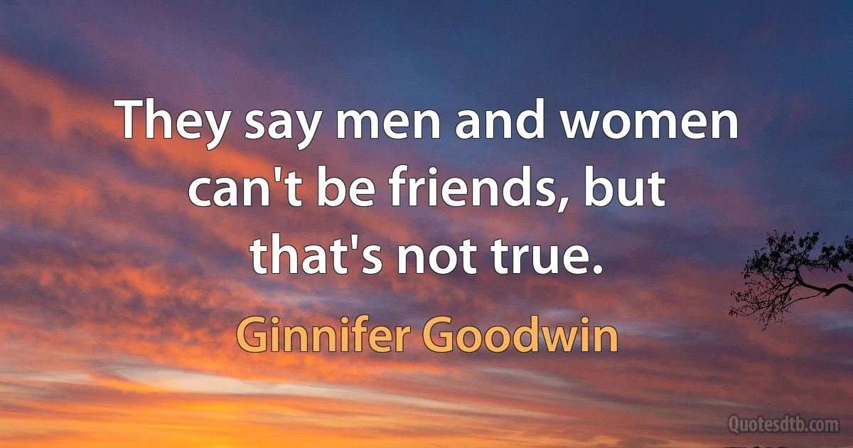 They say men and women can't be friends, but that's not true. (Ginnifer Goodwin)