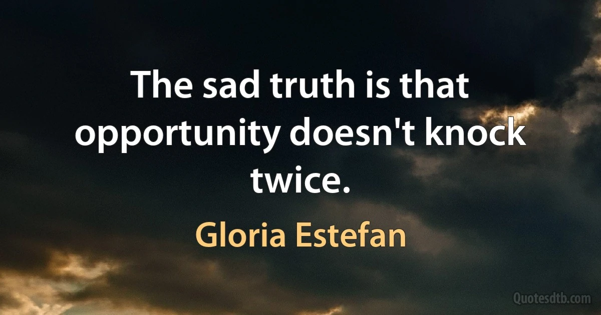 The sad truth is that opportunity doesn't knock twice. (Gloria Estefan)