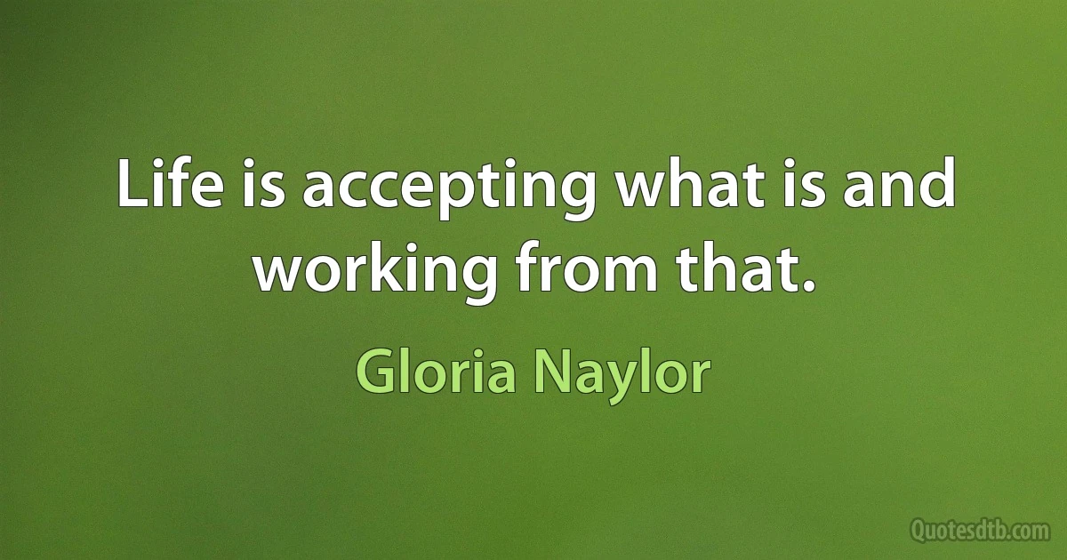 Life is accepting what is and working from that. (Gloria Naylor)