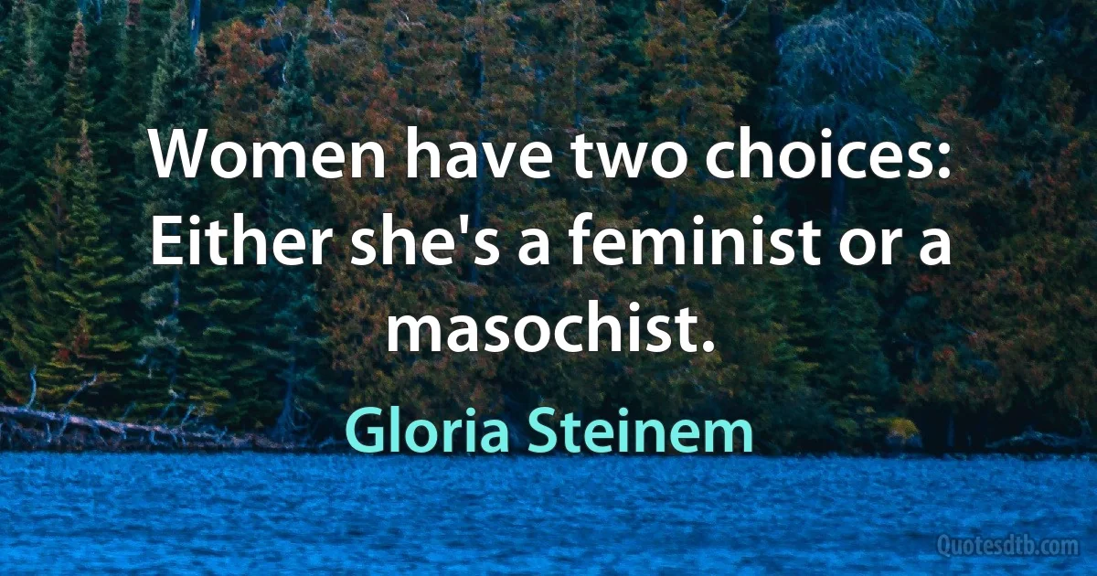 Women have two choices: Either she's a feminist or a masochist. (Gloria Steinem)