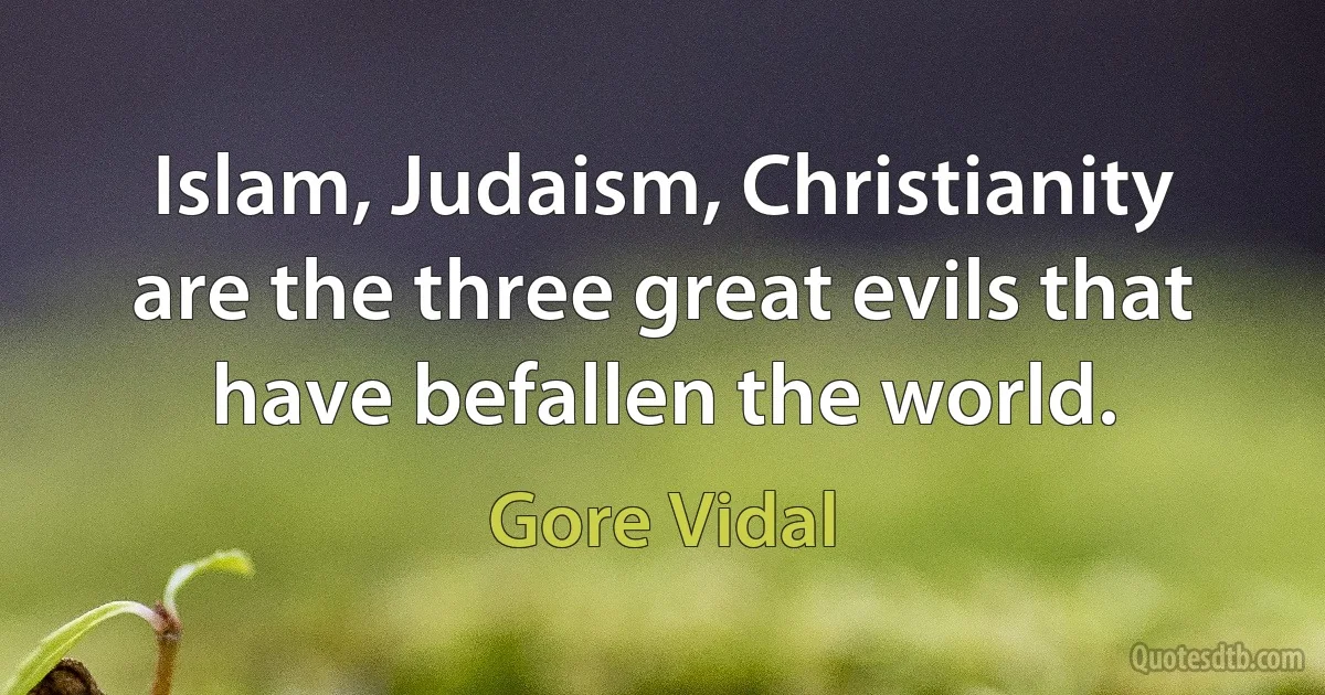 Islam, Judaism, Christianity are the three great evils that have befallen the world. (Gore Vidal)