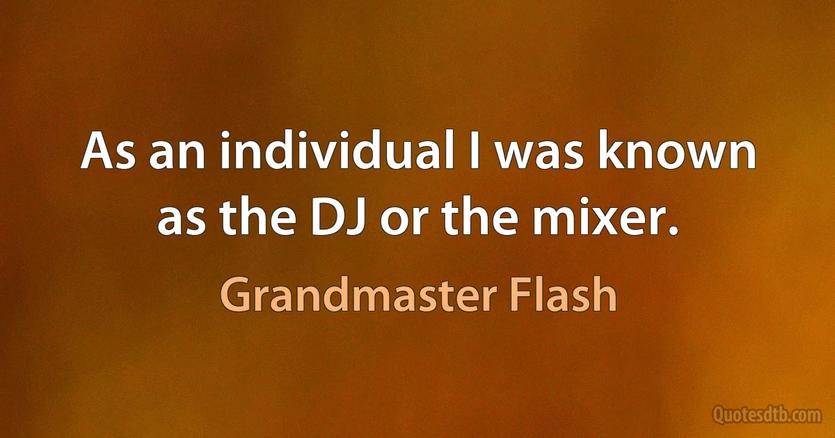 As an individual I was known as the DJ or the mixer. (Grandmaster Flash)