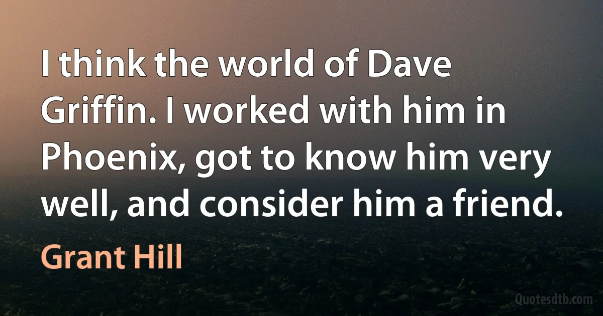 I think the world of Dave Griffin. I worked with him in Phoenix, got to know him very well, and consider him a friend. (Grant Hill)