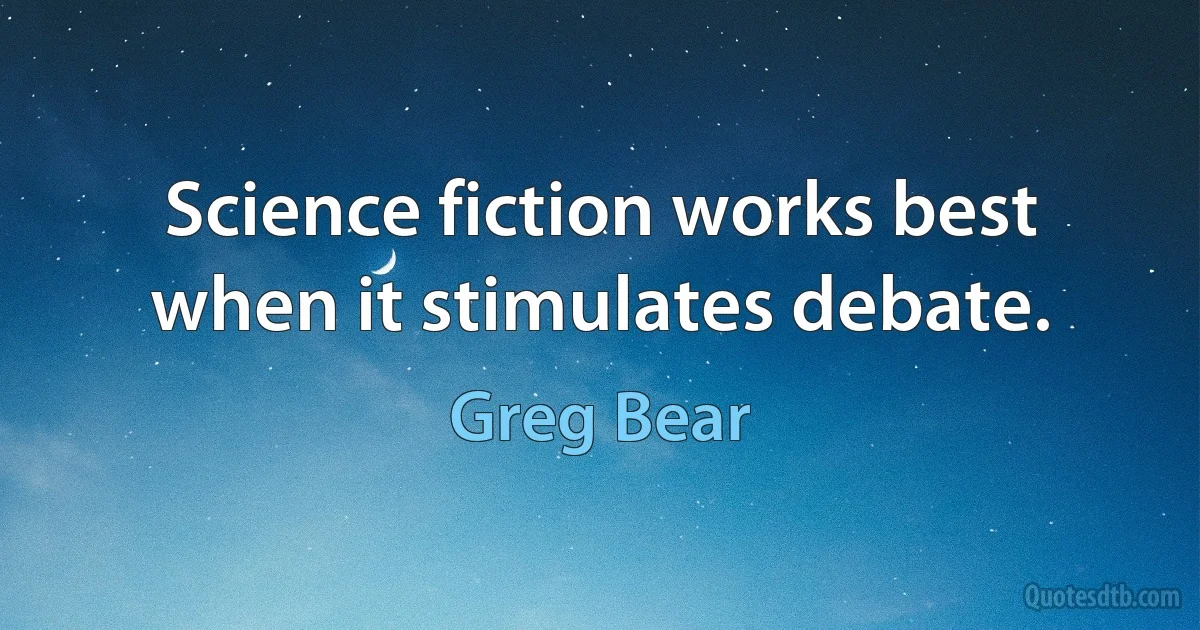 Science fiction works best when it stimulates debate. (Greg Bear)