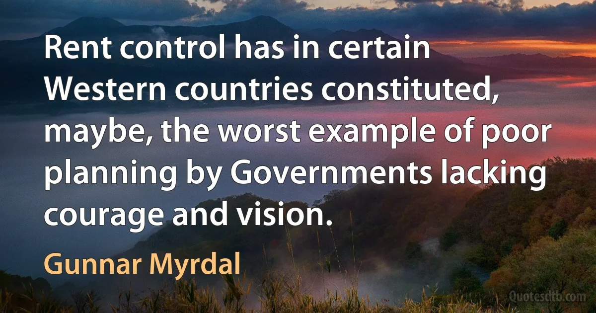 Rent control has in certain Western countries constituted, maybe, the worst example of poor planning by Governments lacking courage and vision. (Gunnar Myrdal)