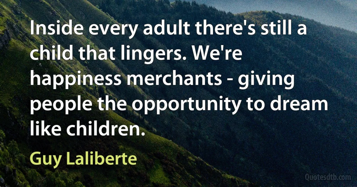 Inside every adult there's still a child that lingers. We're happiness merchants - giving people the opportunity to dream like children. (Guy Laliberte)