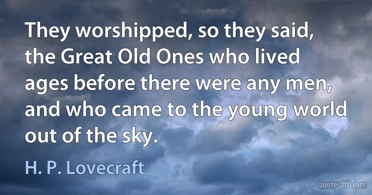 They worshipped, so they said, the Great Old Ones who lived ages before there were any men, and who came to the young world out of the sky. (H. P. Lovecraft)