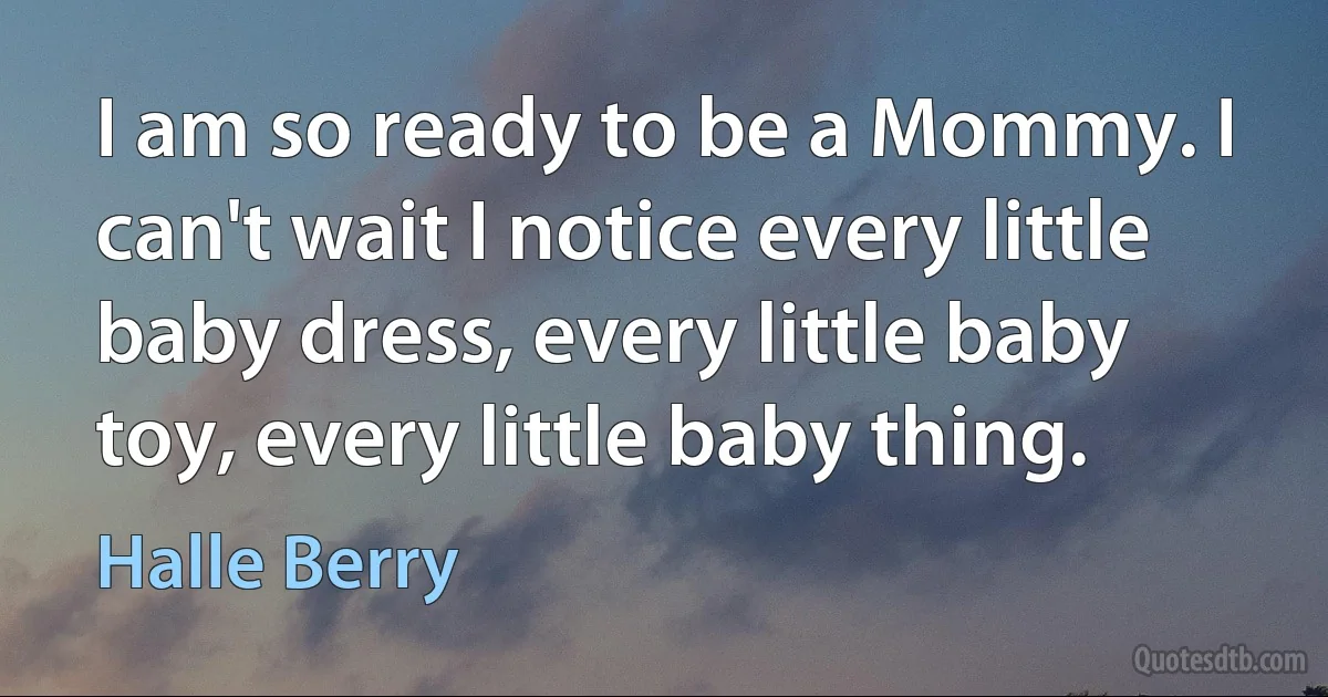 I am so ready to be a Mommy. I can't wait I notice every little baby dress, every little baby toy, every little baby thing. (Halle Berry)