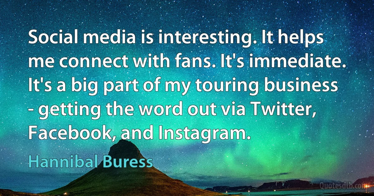 Social media is interesting. It helps me connect with fans. It's immediate. It's a big part of my touring business - getting the word out via Twitter, Facebook, and Instagram. (Hannibal Buress)