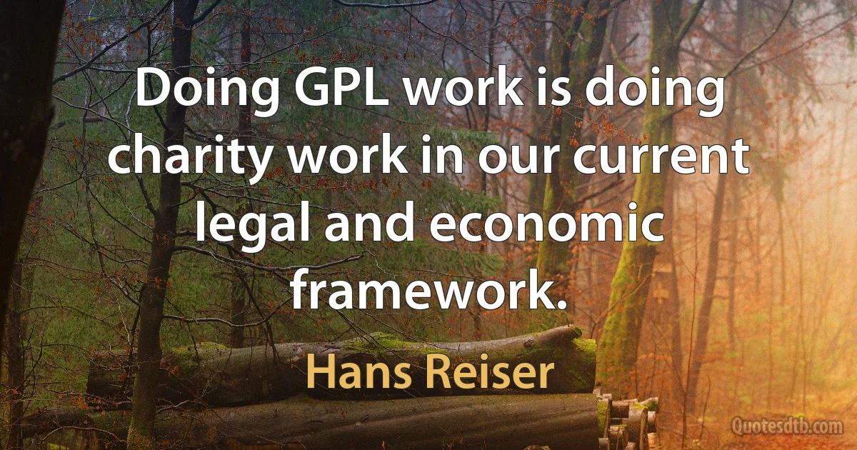 Doing GPL work is doing charity work in our current legal and economic framework. (Hans Reiser)